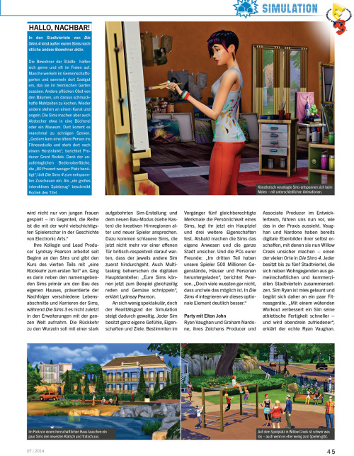 honeywellsims4news:
PC Games Magazin Sims 4 Preview
Full-Sized Images:  Cover |  Page 44 |  Page 45 | Page 46 | Page 47 | Page 48 | Page 49
CONVERSATION
Large number of topics; compared to a graphic adventure.
VENUES/NEIGHBORHOOD ACTIVITIES
Park, playground (with a pirate ship), library, gym (where an elder Sim died of a heart attack), museum and bar are all mentioned.
You can tend the Community Garden, pick fruit trees, and fish in the canal and then use those fresh ingredients to cook meals.
SOCIAL EVENTS
Party, Dates and Weddings
Unlock optional goals and rewards
In addition to guests you have the option to invite an entertainer, a catering service and a bartender.
ANIMATIONS
10,000 animation clips
&ldquo;There is no maximum number of concurrent actions.  Your Sims, for example, can now be in the gym running on a treadmill while talking at the same time and watch TV&rdquo; —Marion Gothier
MUSIC
65 hours of music in 8 variants
Aproximately 3 dozen songs
Radio stations include:  alternative, blues, electronic and pop.
The summary is based on Google Translate — which means I might have misinterpreted something.  I’ll be sure to update if anyone makes me aware of a problem.  I’ve also uploaded the original German text file HERE to make translating the article easier for anyone who might be interested.
Source:  PC Games
